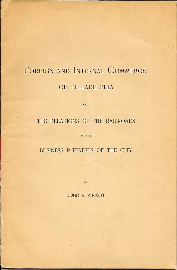 Item #016575 Foreign And Internal Commerce Of Philadelphia And The Relations Of The Railroads To The Business Interests Of the City. JOHN A. WRIGHT.